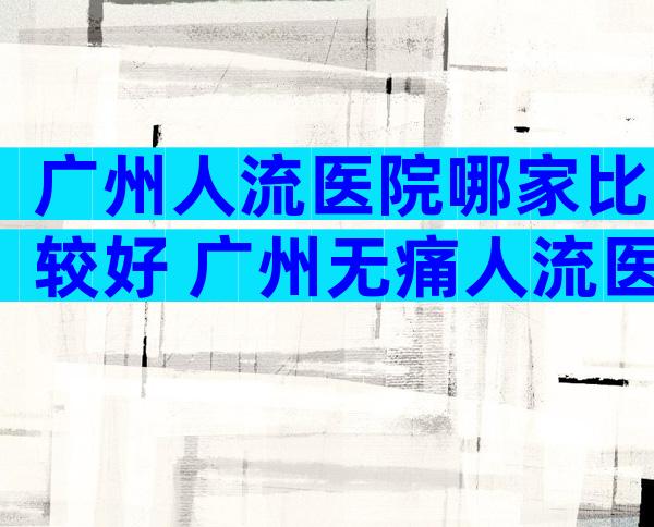 广州人流医院哪家比较好 广州无痛人流医院